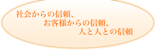 社会からの信頼、お客様からの信頼、人と人との信頼